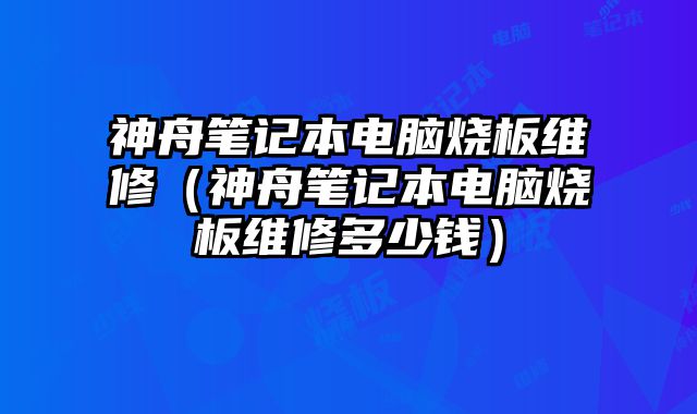 神舟笔记本电脑烧板维修（神舟笔记本电脑烧板维修多少钱）