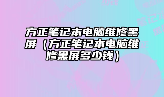 方正笔记本电脑维修黑屏（方正笔记本电脑维修黑屏多少钱）