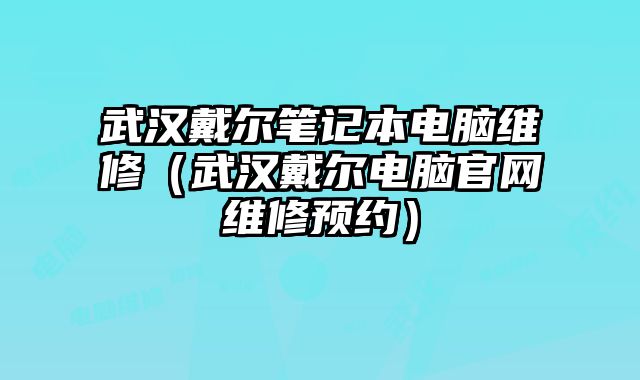 武汉戴尔笔记本电脑维修（武汉戴尔电脑官网维修预约）