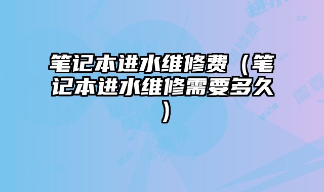 笔记本进水维修费（笔记本进水维修需要多久）