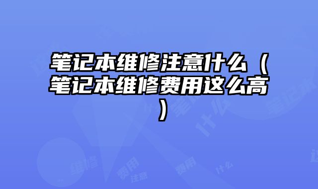 笔记本维修注意什么（笔记本维修费用这么高）