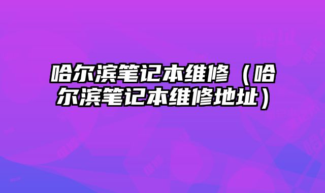 哈尔滨笔记本维修（哈尔滨笔记本维修地址）