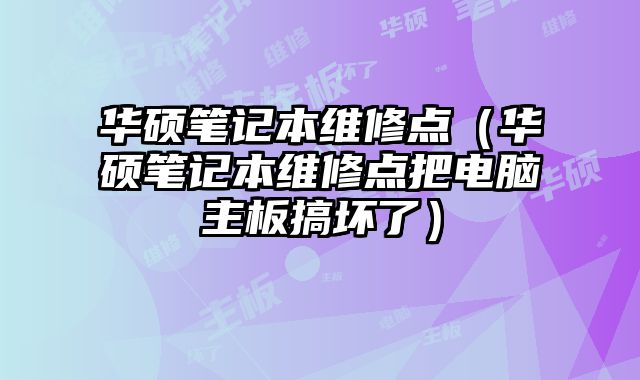 华硕笔记本维修点（华硕笔记本维修点把电脑主板搞坏了）