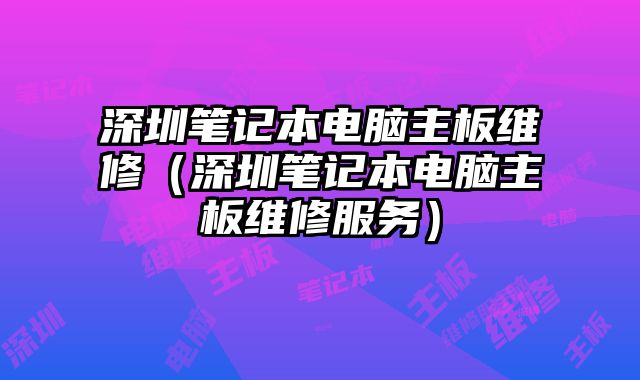 深圳笔记本电脑主板维修（深圳笔记本电脑主板维修服务）