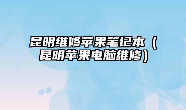 昆明维修苹果笔记本（昆明苹果电脑维修）