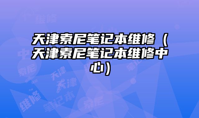 天津索尼笔记本维修（天津索尼笔记本维修中心）