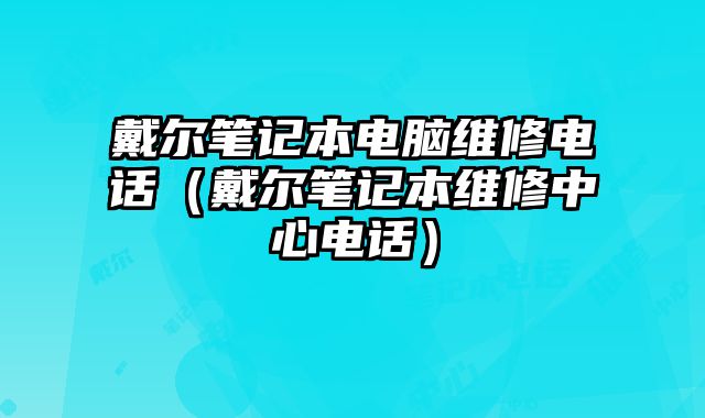 戴尔笔记本电脑维修电话（戴尔笔记本维修中心电话）