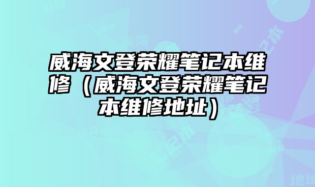 威海文登荣耀笔记本维修（威海文登荣耀笔记本维修地址）