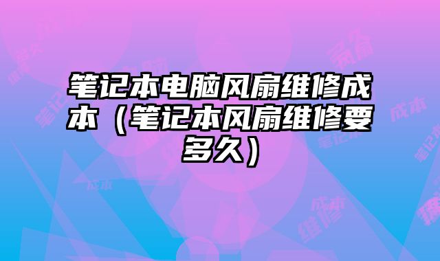 笔记本电脑风扇维修成本（笔记本风扇维修要多久）