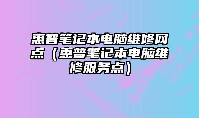 惠普笔记本电脑维修网点（惠普笔记本电脑维修服务点）