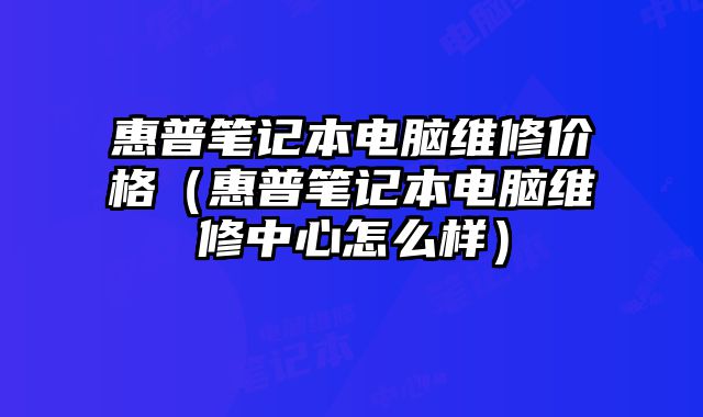 惠普笔记本电脑维修价格（惠普笔记本电脑维修中心怎么样）