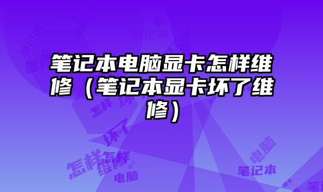 笔记本电脑显卡怎样维修（笔记本显卡坏了维修）