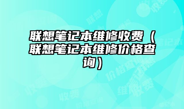 联想笔记本维修收费（联想笔记本维修价格查询）