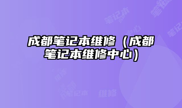 成都笔记本维修（成都笔记本维修中心）