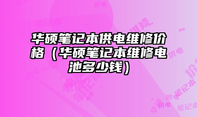 华硕笔记本供电维修价格（华硕笔记本维修电池多少钱）