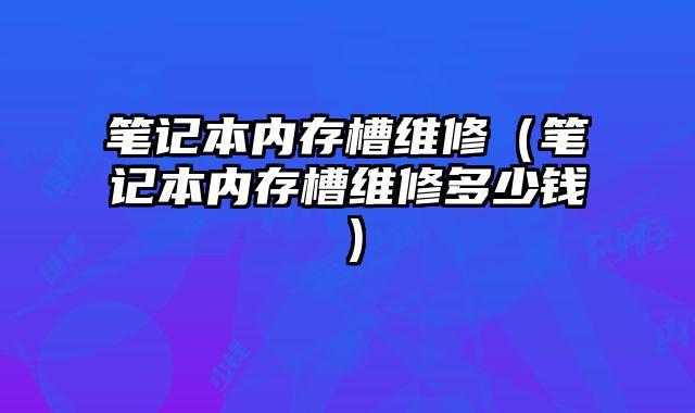 笔记本内存槽维修（笔记本内存槽维修多少钱）