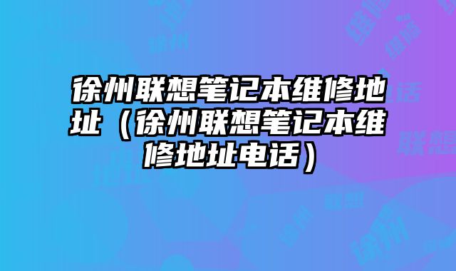 徐州联想笔记本维修地址（徐州联想笔记本维修地址电话）