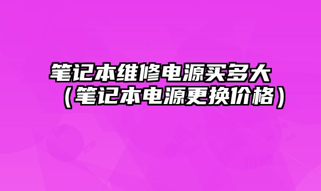 笔记本维修电源买多大（笔记本电源更换价格）