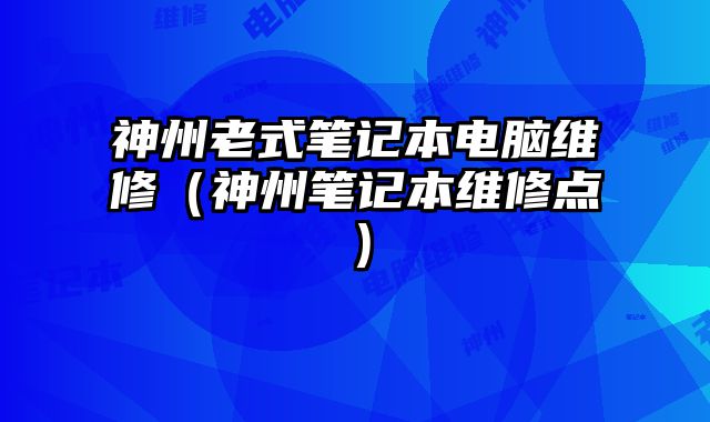 神州老式笔记本电脑维修（神州笔记本维修点）