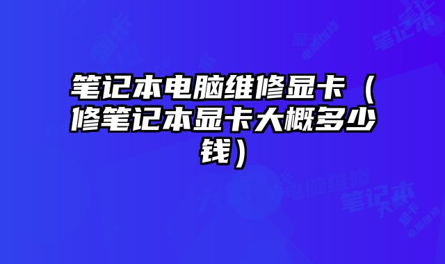 笔记本电脑维修显卡（修笔记本显卡大概多少钱）