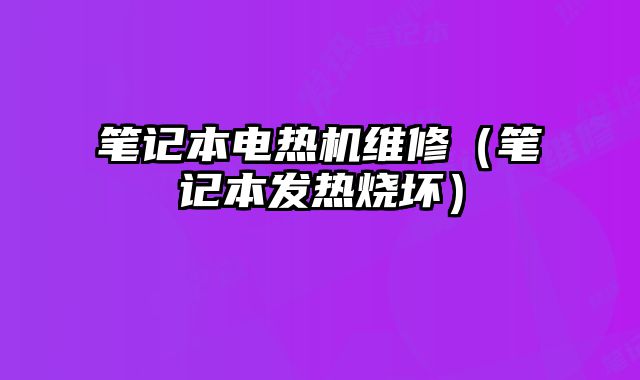 笔记本电热机维修（笔记本发热烧坏）