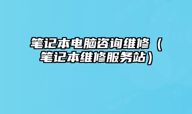 笔记本电脑咨询维修（笔记本维修服务站）