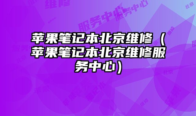 苹果笔记本北京维修（苹果笔记本北京维修服务中心）