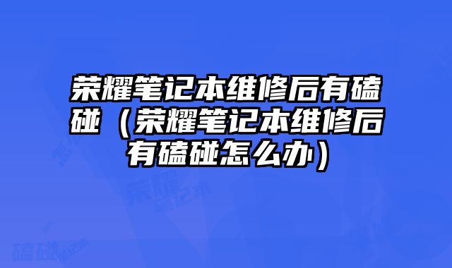 荣耀笔记本维修后有磕碰（荣耀笔记本维修后有磕碰怎么办）