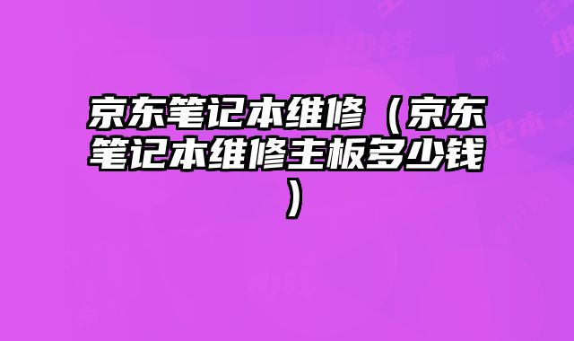 京东笔记本维修（京东笔记本维修主板多少钱）