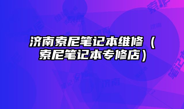 济南索尼笔记本维修（索尼笔记本专修店）