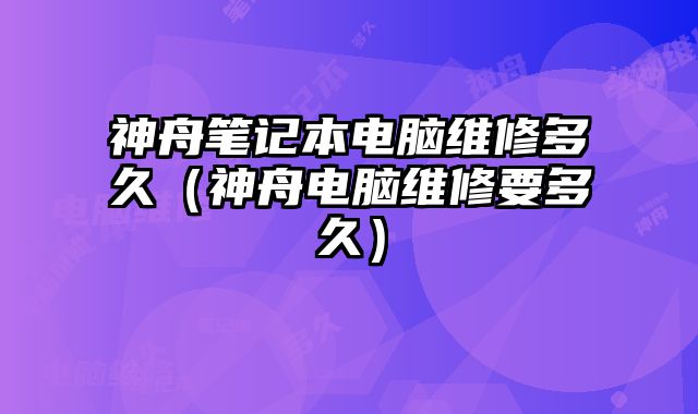 神舟笔记本电脑维修多久（神舟电脑维修要多久）