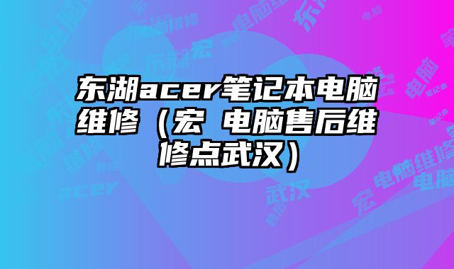 东湖acer笔记本电脑维修（宏碁电脑售后维修点武汉）