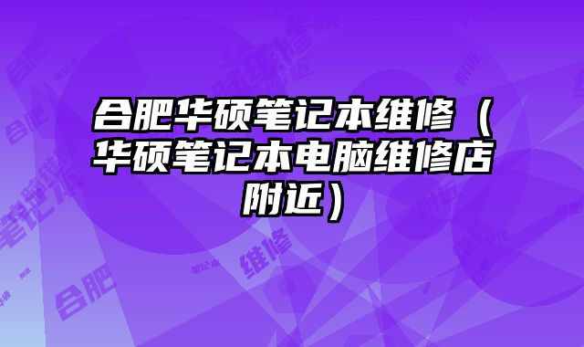 合肥华硕笔记本维修（华硕笔记本电脑维修店附近）