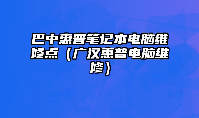 巴中惠普笔记本电脑维修点（广汉惠普电脑维修）