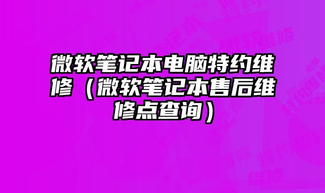 微软笔记本电脑特约维修（微软笔记本售后维修点查询）