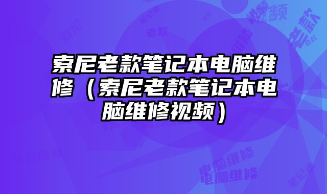 索尼老款笔记本电脑维修（索尼老款笔记本电脑维修视频）