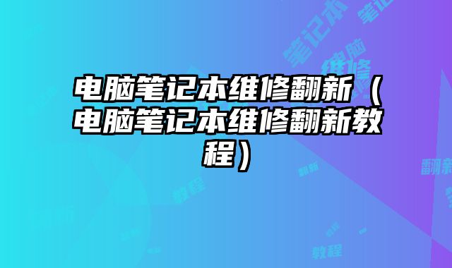 电脑笔记本维修翻新（电脑笔记本维修翻新教程）