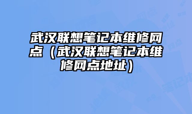 武汉联想笔记本维修网点（武汉联想笔记本维修网点地址）