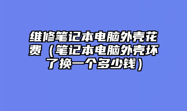 维修笔记本电脑外壳花费（笔记本电脑外壳坏了换一个多少钱）