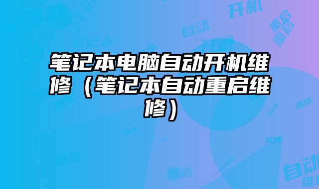 笔记本电脑自动开机维修（笔记本自动重启维修）