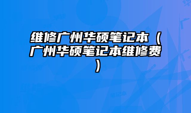 维修广州华硕笔记本（广州华硕笔记本维修费）