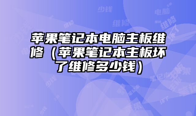 苹果笔记本电脑主板维修（苹果笔记本主板坏了维修多少钱）