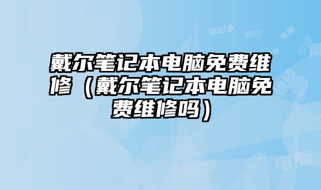 戴尔笔记本电脑免费维修（戴尔笔记本电脑免费维修吗）