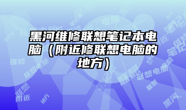 黑河维修联想笔记本电脑（附近修联想电脑的地方）