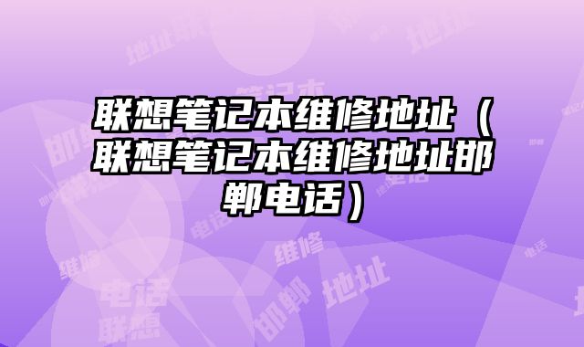 联想笔记本维修地址（联想笔记本维修地址邯郸电话）