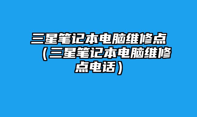 三星笔记本电脑维修点（三星笔记本电脑维修点电话）