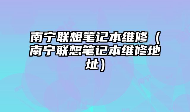 南宁联想笔记本维修（南宁联想笔记本维修地址）