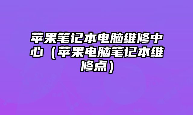 苹果笔记本电脑维修中心（苹果电脑笔记本维修点）