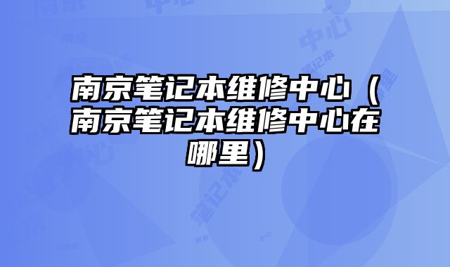 南京笔记本维修中心（南京笔记本维修中心在哪里）