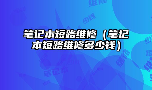 笔记本短路维修（笔记本短路维修多少钱）